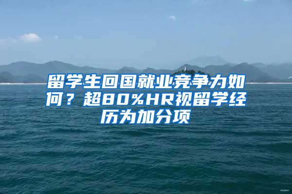 留學(xué)生回國(guó)就業(yè)競(jìng)爭(zhēng)力如何？超80%HR視留學(xué)經(jīng)歷為加分項(xiàng)