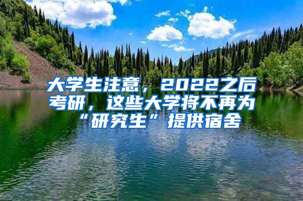 大學(xué)生注意，2022之后考研，這些大學(xué)將不再為“研究生”提供宿舍