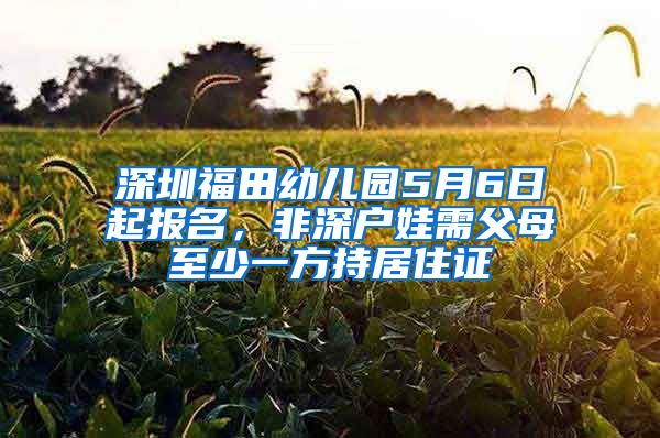 深圳福田幼兒園5月6日起報(bào)名，非深戶娃需父母至少一方持居住證