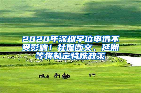 2020年深圳學(xué)位申請不受影響！社保斷交、延期等將制定特殊政策