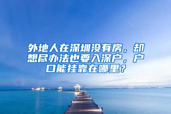 外地人在深圳沒有房，卻想盡辦法也要入深戶，戶口能掛靠在哪里？