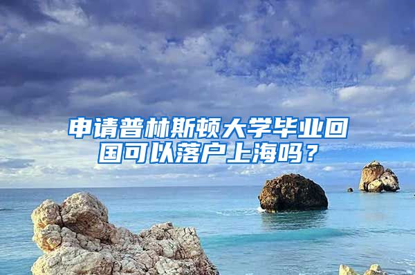 申請普林斯頓大學(xué)畢業(yè)回國可以落戶上海嗎？