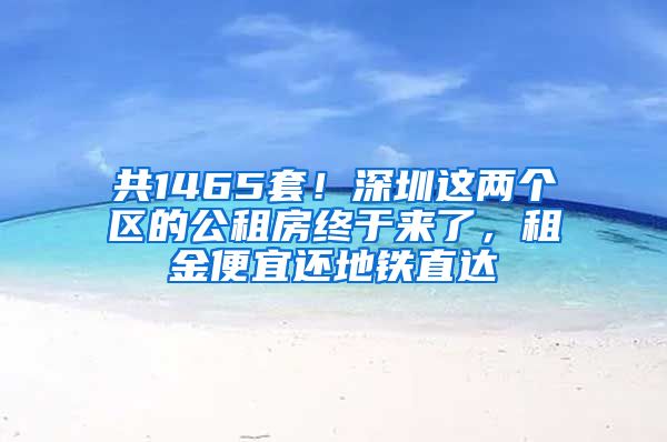 共1465套！深圳這兩個(gè)區(qū)的公租房終于來了，租金便宜還地鐵直達(dá)