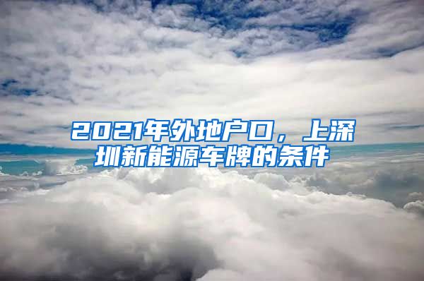 2021年外地戶(hù)口，上深圳新能源車(chē)牌的條件