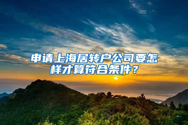 申請上海居轉(zhuǎn)戶公司要怎樣才算符合條件？