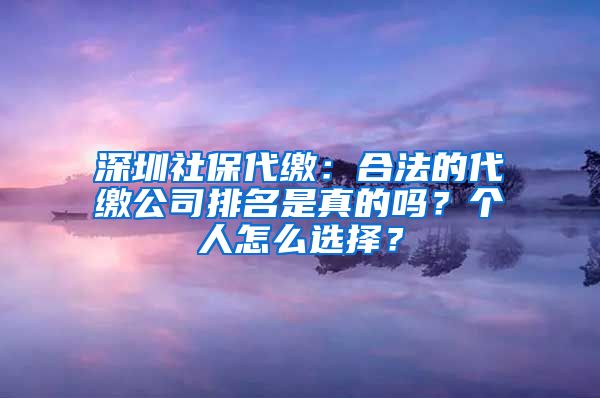 深圳社保代繳：合法的代繳公司排名是真的嗎？個人怎么選擇？