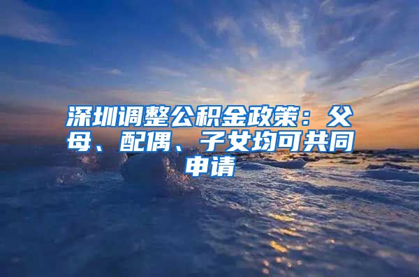 深圳調(diào)整公積金政策：父母、配偶、子女均可共同申請(qǐng)