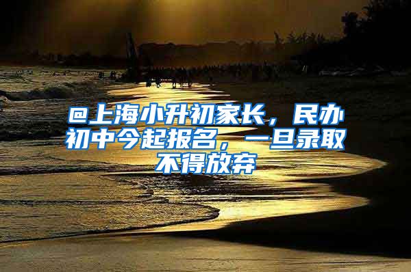 @上海小升初家長(zhǎng)，民辦初中今起報(bào)名，一旦錄取不得放棄