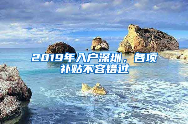 2019年入戶深圳，各項(xiàng)補(bǔ)貼不容錯過