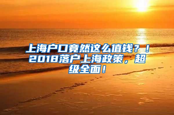 上海戶口竟然這么值錢(qián)？！2018落戶上海政策，超級(jí)全面！