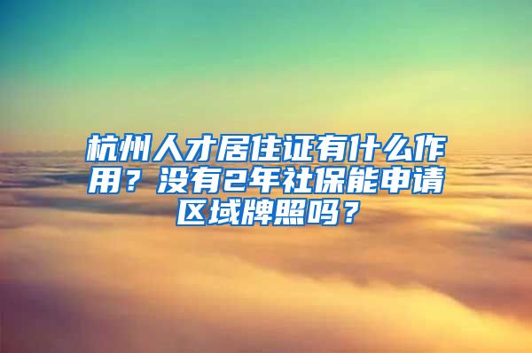 杭州人才居住證有什么作用？沒有2年社保能申請區(qū)域牌照嗎？