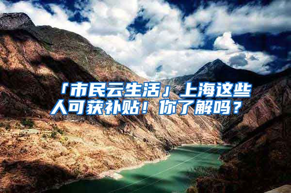 「市民云生活」上海這些人可獲補(bǔ)貼！你了解嗎？