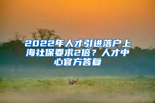 2022年人才引進(jìn)落戶上海社保要求2倍？人才中心官方答復(fù)