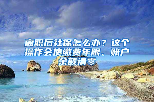 離職后社保怎么辦？這個(gè)操作會(huì)使繳費(fèi)年限、賬戶(hù)余額清零