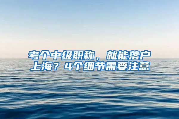 考個(gè)中級(jí)職稱，就能落戶上海？4個(gè)細(xì)節(jié)需要注意