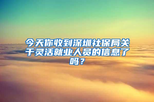 今天你收到深圳社保局關(guān)于靈活就業(yè)人員的信息了嗎？