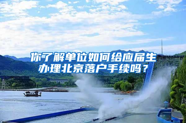 你了解單位如何給應(yīng)屆生辦理北京落戶手續(xù)嗎？