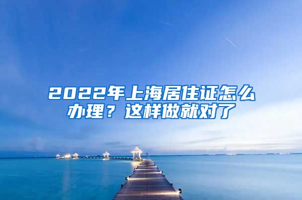 2022年上海居住證怎么辦理？這樣做就對了