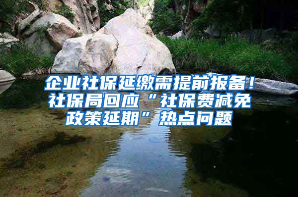 企業(yè)社保延繳需提前報備！社保局回應“社保費減免政策延期”熱點問題