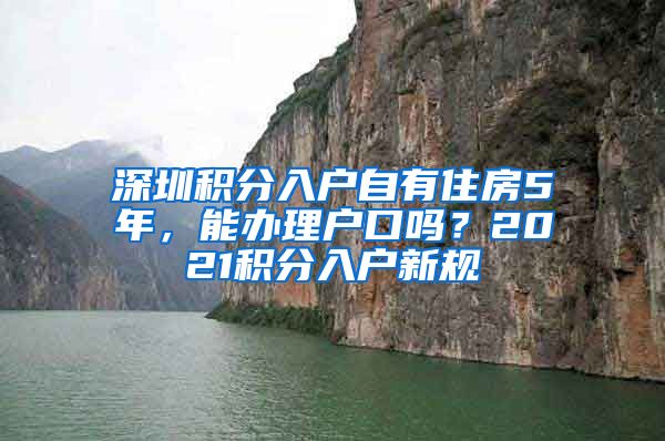 深圳積分入戶自有住房5年，能辦理戶口嗎？2021積分入戶新規(guī)