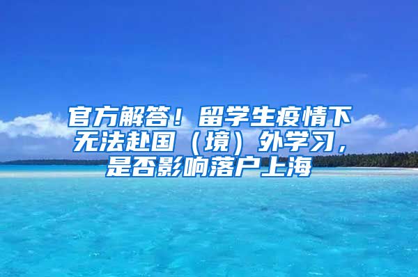 官方解答！留學(xué)生疫情下無法赴國（境）外學(xué)習(xí)，是否影響落戶上海