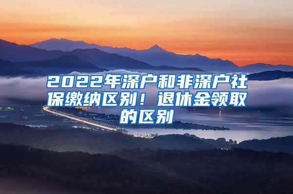 2022年深戶和非深戶社保繳納區(qū)別！退休金領取的區(qū)別