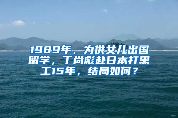 1989年，為供女兒出國留學，丁尚彪赴日本打黑工15年，結局如何？