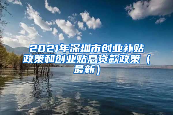 2021年深圳市創(chuàng)業(yè)補貼政策和創(chuàng)業(yè)貼息貸款政策（最新）