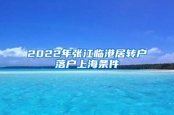 2022年張江臨港居轉(zhuǎn)戶落戶上海條件