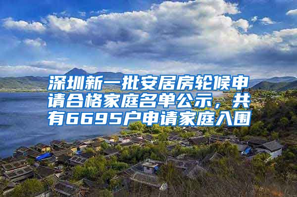 深圳新一批安居房輪候申請合格家庭名單公示，共有6695戶申請家庭入圍