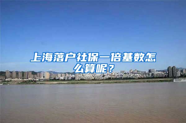 上海落戶社保一倍基數(shù)怎么算呢？