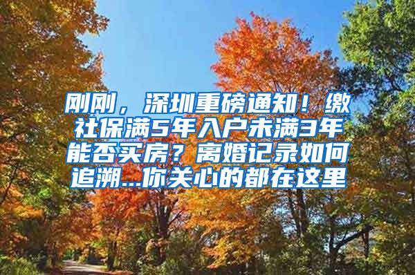 剛剛，深圳重磅通知！繳社保滿5年入戶未滿3年能否買房？離婚記錄如何追溯...你關(guān)心的都在這里