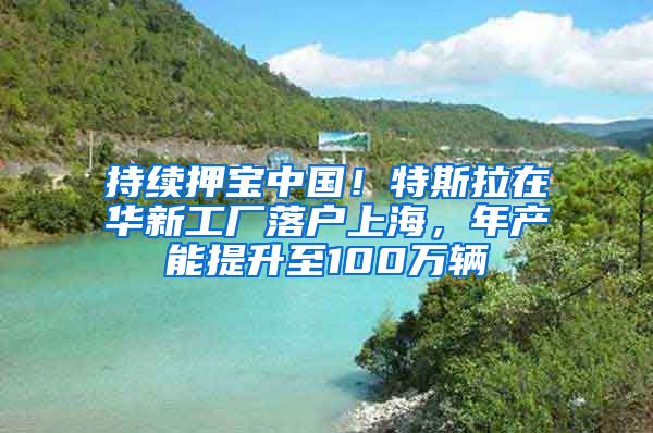 持續(xù)押寶中國！特斯拉在華新工廠落戶上海，年產能提升至100萬輛