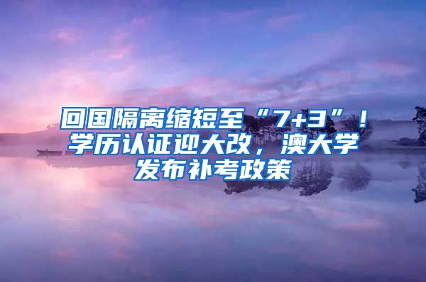 回國(guó)隔離縮短至“7+3”！學(xué)歷認(rèn)證迎大改，澳大學(xué)發(fā)布補(bǔ)考政策