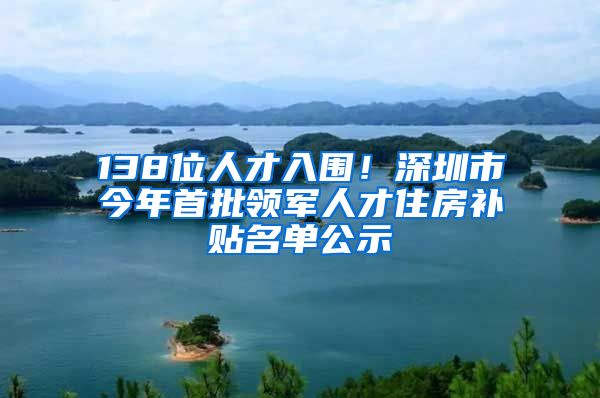 138位人才入圍！深圳市今年首批領(lǐng)軍人才住房補(bǔ)貼名單公示