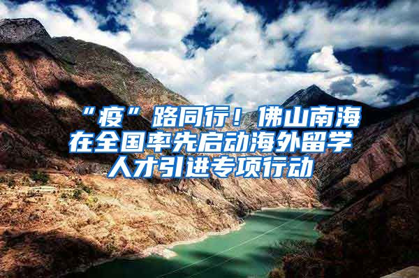 “疫”路同行！佛山南海在全國率先啟動海外留學(xué)人才引進(jìn)專項(xiàng)行動