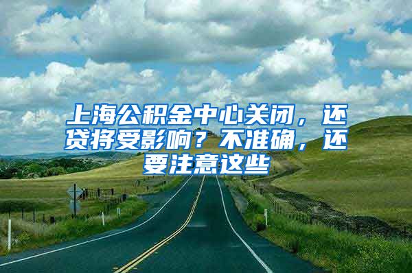 上海公積金中心關(guān)閉，還貸將受影響？不準確，還要注意這些