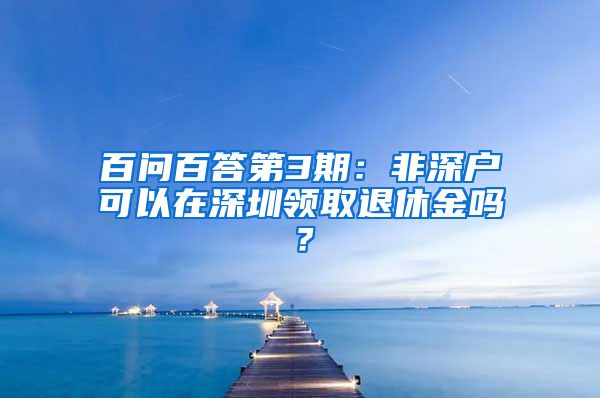 百問百答第3期：非深戶可以在深圳領(lǐng)取退休金嗎？