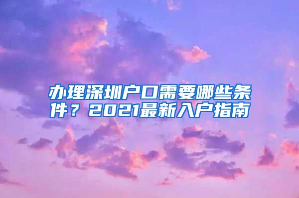 辦理深圳戶口需要哪些條件？2021最新入戶指南