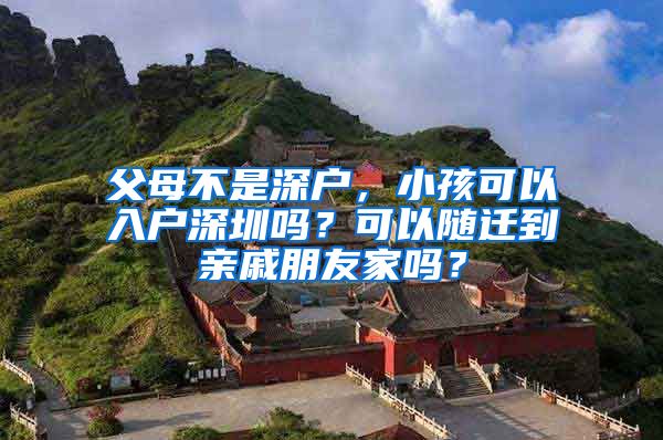 父母不是深戶，小孩可以入戶深圳嗎？可以隨遷到親戚朋友家嗎？