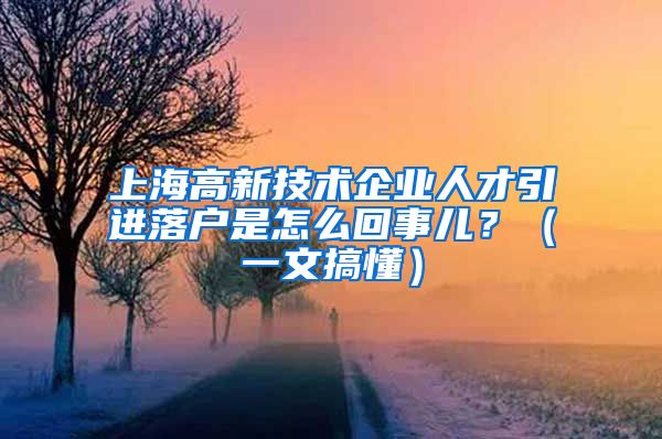 上海高新技術企業(yè)人才引進落戶是怎么回事兒？（一文搞懂）