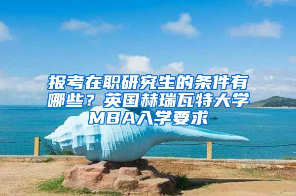 報(bào)考在職研究生的條件有哪些？英國赫瑞瓦特大學(xué)MBA入學(xué)要求