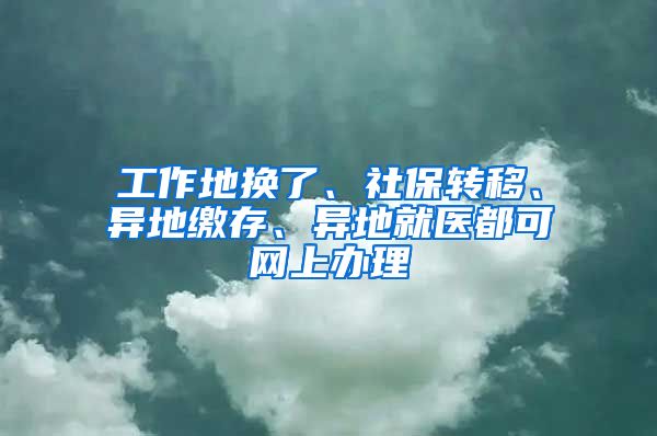 工作地?fù)Q了、社保轉(zhuǎn)移、異地繳存、異地就醫(yī)都可網(wǎng)上辦理