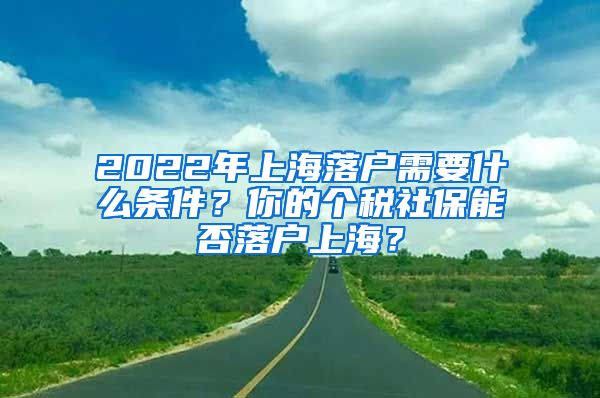 2022年上海落戶需要什么條件？你的個(gè)稅社保能否落戶上海？