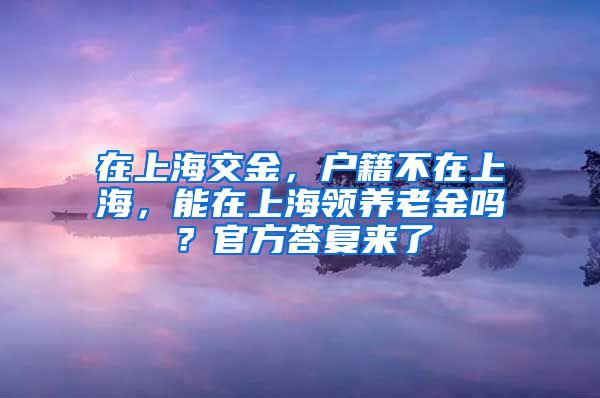 在上海交金，戶籍不在上海，能在上海領(lǐng)養(yǎng)老金嗎？官方答復(fù)來(lái)了