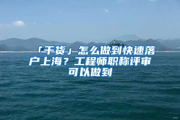 「干貨」怎么做到快速落戶上海？工程師職稱評審可以做到