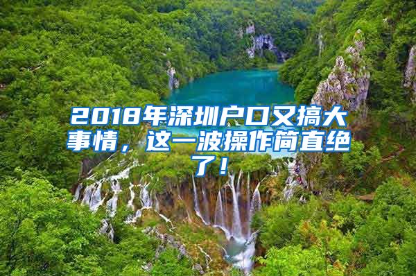 2018年深圳戶口又搞大事情，這一波操作簡(jiǎn)直絕了！