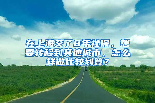 在上海交了8年社保，想要轉(zhuǎn)移到其他城市，怎么樣做比較劃算？