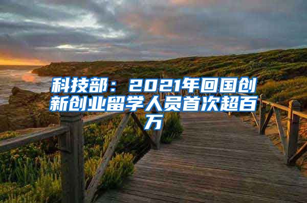 科技部：2021年回國(guó)創(chuàng)新創(chuàng)業(yè)留學(xué)人員首次超百萬