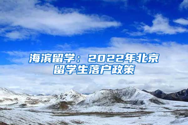 海濱留學(xué)：2022年北京留學(xué)生落戶政策